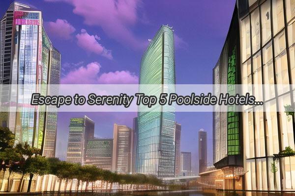 Escape to Serenity Top 5 Poolside Hotels in Guangzhou That Will Make Your Stay Unforgettable